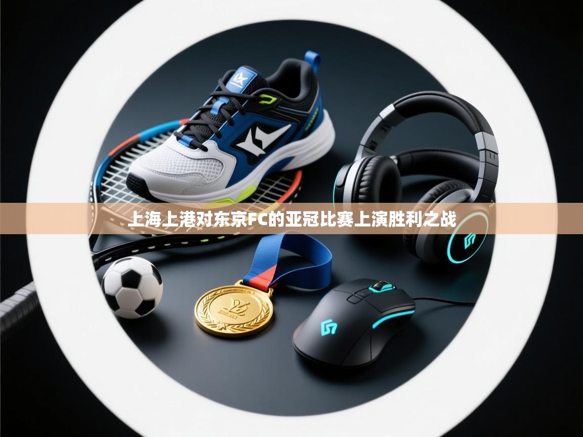 上海上港对东京FC的亚冠比赛上演胜利之战