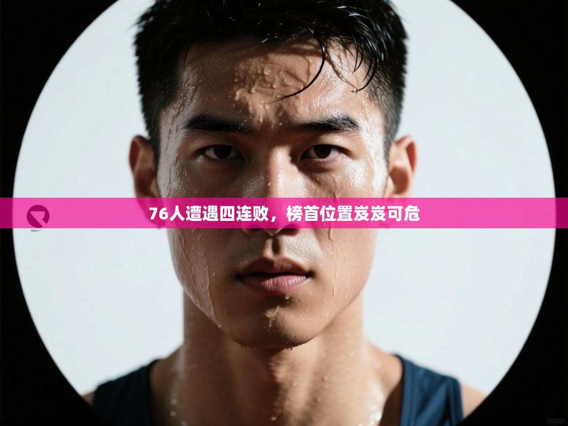 76人遭遇四连败，榜首位置岌岌可危