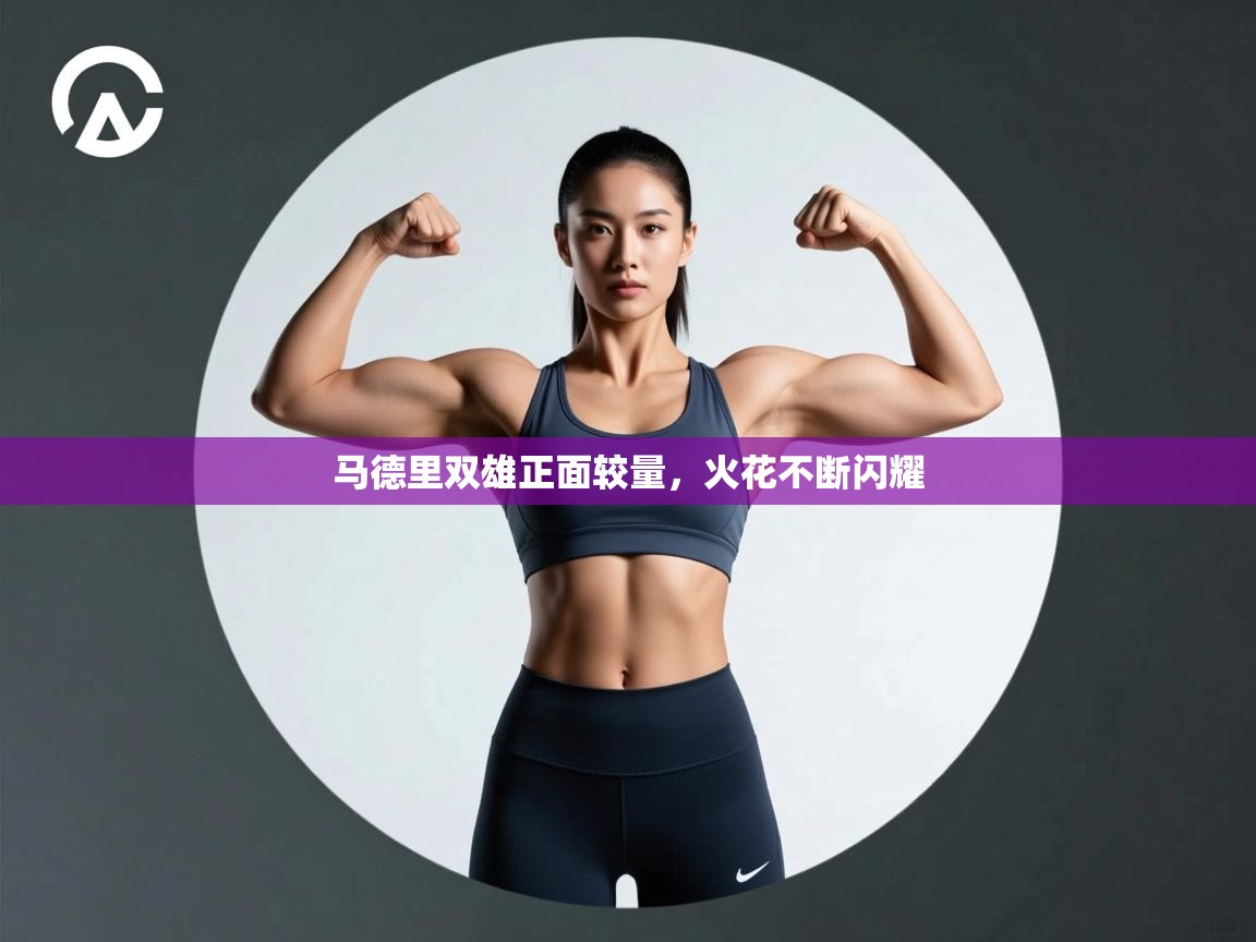 马德里双雄正面较量，火花不断闪耀