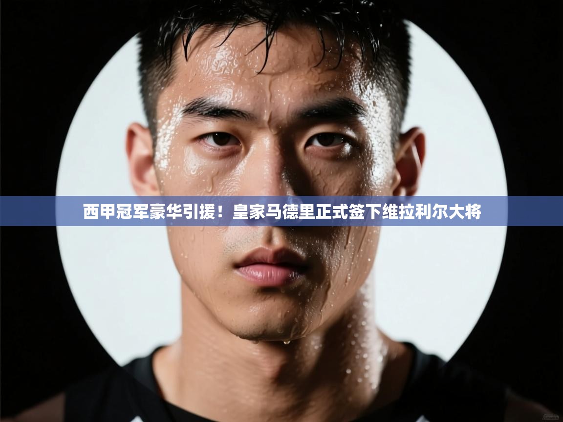 西甲冠军豪华引援！皇家马德里正式签下维拉利尔大将  第2张