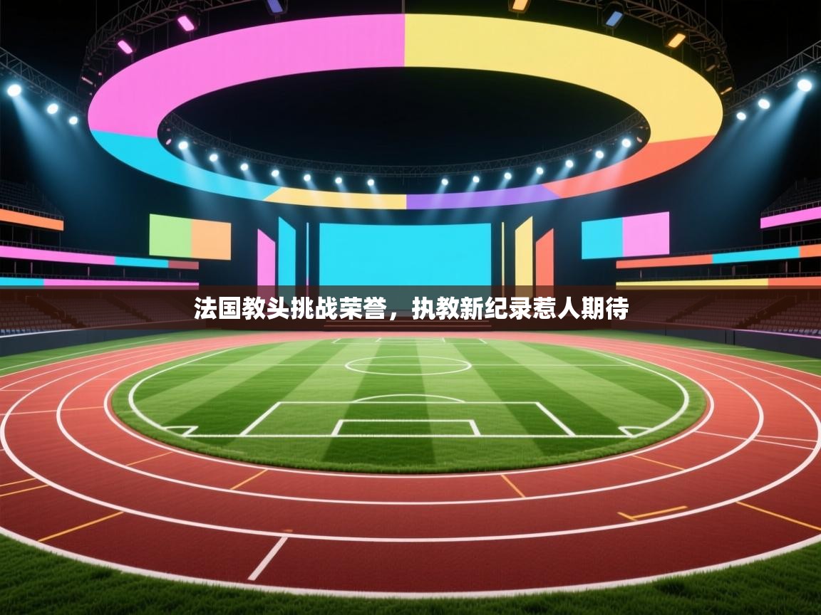 法国教头挑战荣誉，执教新纪录惹人期待