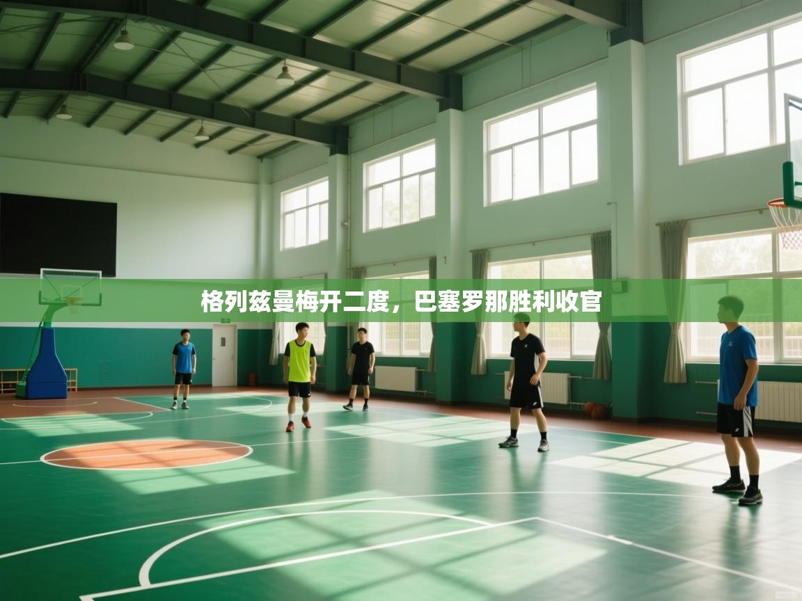 格列兹曼梅开二度，巴塞罗那胜利收官