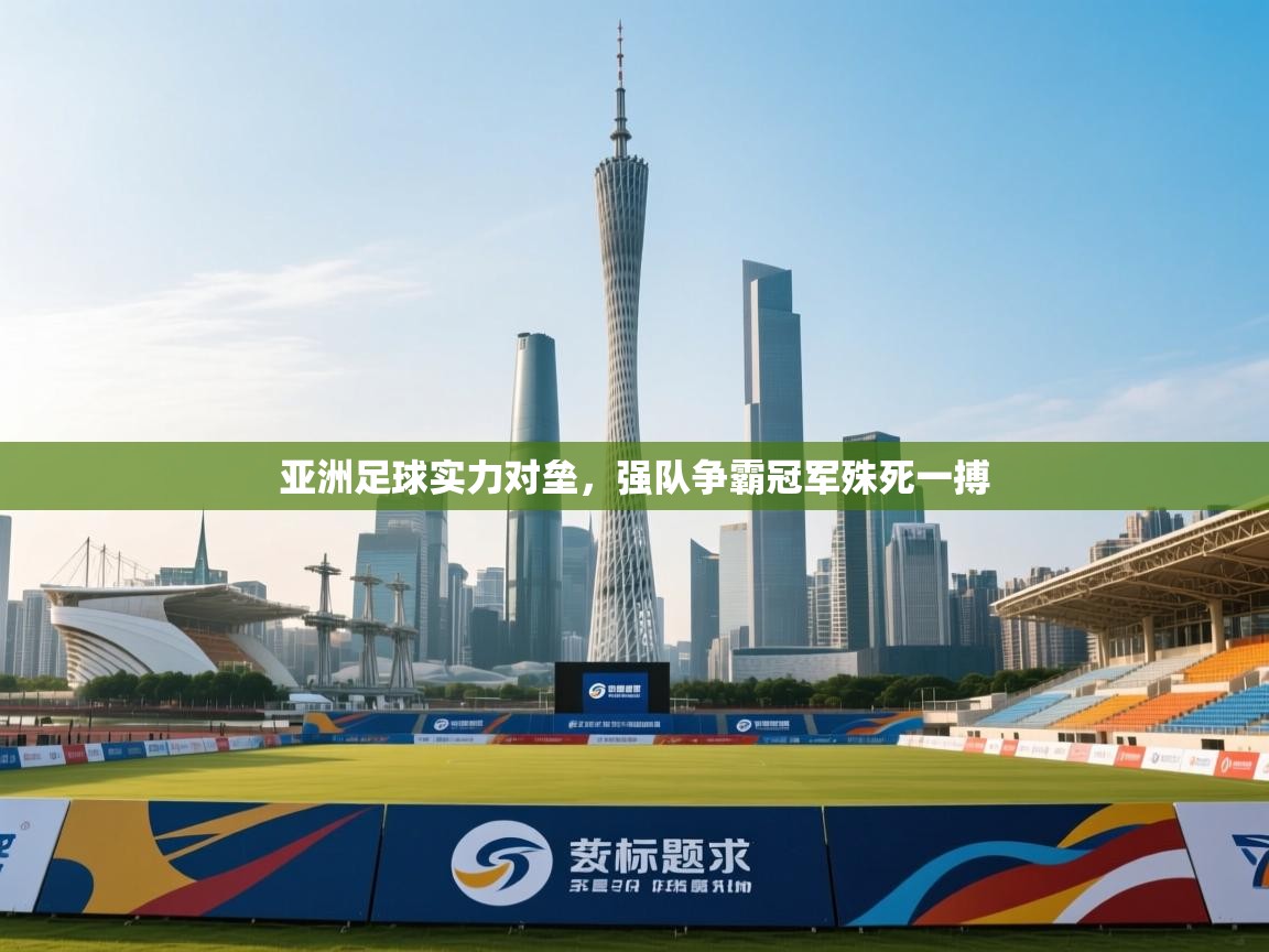 亚洲足球实力对垒，强队争霸冠军殊死一搏