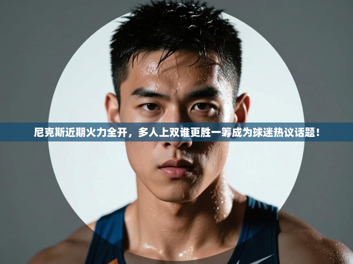 尼克斯近期火力全开，多人上双谁更胜一筹成为球迷热议话题！