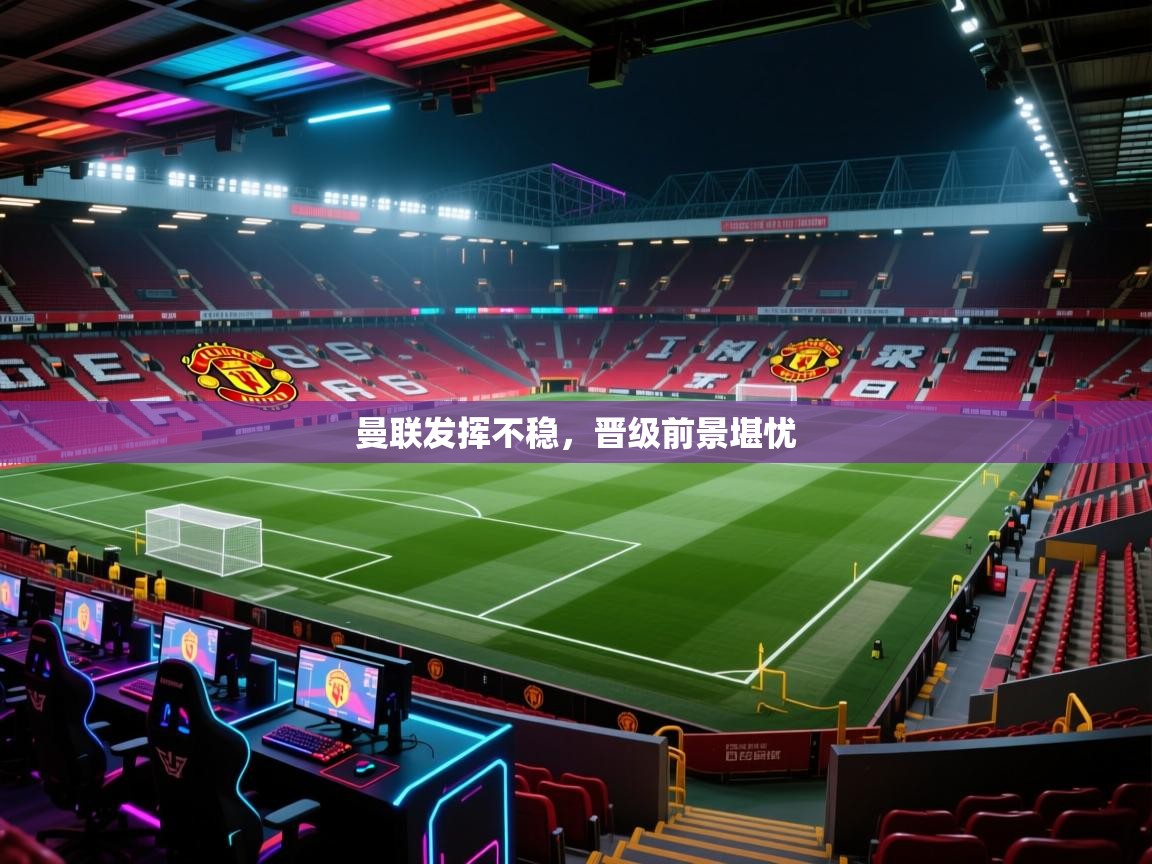 曼联发挥不稳，晋级前景堪忧