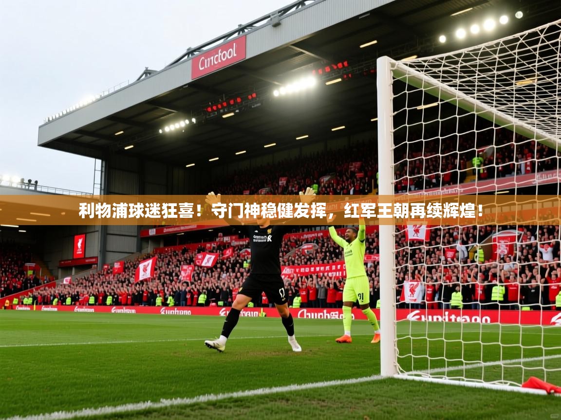 利物浦球迷狂喜！守门神稳健发挥，红军王朝再续辉煌！  第1张