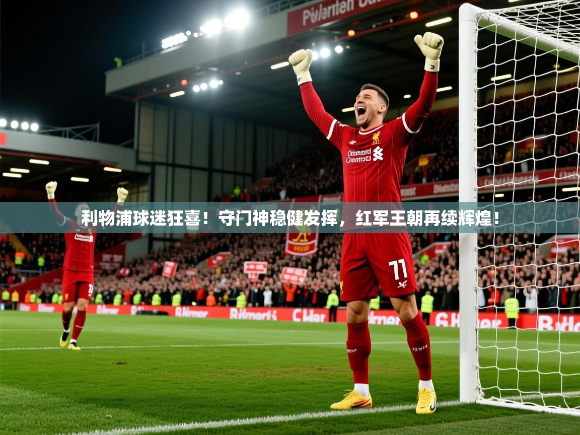 利物浦球迷狂喜！守门神稳健发挥，红军王朝再续辉煌！  第2张